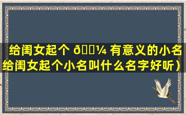 给闺女起个 🐼 有意义的小名（给闺女起个小名叫什么名字好听）